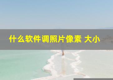 什么软件调照片像素 大小